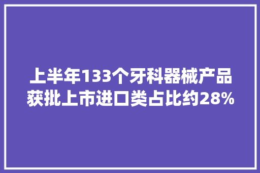 上半年133个牙科器械产品获批上市进口类占比约28% | 行业不雅观察 上半年133个牙科器械产品获批上市进口类占比约28% | 行业不雅观察 人工智能