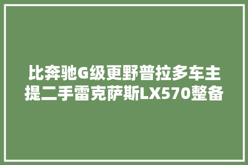 比奔驰G级更野普拉多车主提二手雷克萨斯LX570整备改装分享！