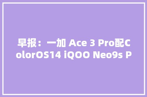 早报：一加 Ace 3 Pro配ColorOS14 iQOO Neo9s Pro+真机曝光