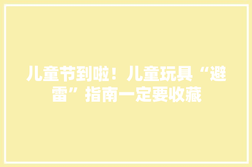儿童节到啦！儿童玩具“避雷”指南一定要收藏 儿童节到啦！儿童玩具“避雷”指南一定要收藏 互联通信