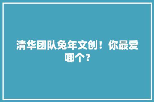 清华团队兔年文创！你最爱哪个？
