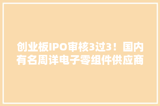 创业板IPO审核3过3！国内有名周详电子零组件供应商顺利过会 创业板IPO审核3过3！国内有名周详电子零组件供应商顺利过会 智能科技
