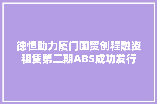 德恒助力厦门国贸创程融资租赁第二期ABS成功发行