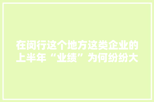 在闵行这个地方这类企业的上半年“业绩”为何纷纷大年夜增？