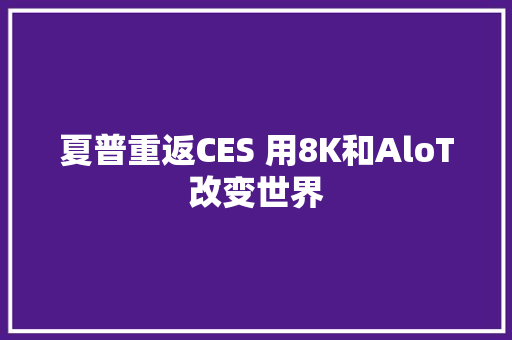 夏普重返CES 用8K和AloT改变世界