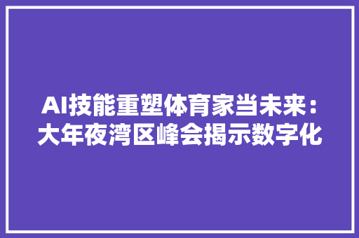 AI技能重塑体育家当未来：大年夜湾区峰会揭示数字化转型新动力 AI技能重塑体育家当未来：大年夜湾区峰会揭示数字化转型新动力 智能家居