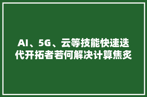 AI、5G、云等技能快速迭代开拓者若何解决计算焦炙？