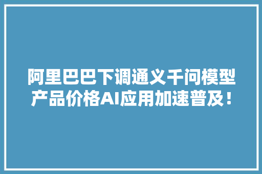 阿里巴巴下调通义千问模型产品价格AI应用加速普及！5G通信ETF（515050）翻红 阿里巴巴下调通义千问模型产品价格AI应用加速普及！5G通信ETF（515050）翻红 智能家居