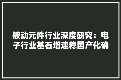 被动元件行业深度研究：电子行业基石增速稳国产化确定性强