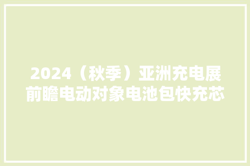 2024（秋季）亚洲充电展前瞻电动对象电池包快充芯片汇总