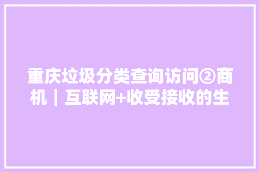 重庆垃圾分类查询访问②商机｜互联网+收受接收的生意早就有了 蛋糕很大年夜吃到很难