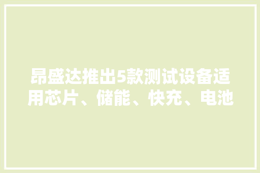 昂盛达推出5款测试设备适用芯片、储能、快充、电池、电源测试
