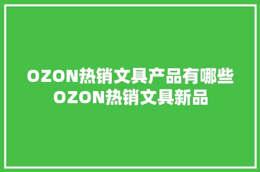 OZON热销文具产品有哪些OZON热销文具新品 OZON热销文具产品有哪些OZON热销文具新品 互联通信
