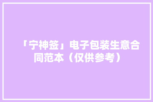 「宁神签」电子包装生意合同范本（仅供参考） 「宁神签」电子包装生意合同范本（仅供参考） 智能科技