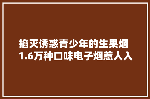 掐灭诱惑青少年的生果烟 1.6万种口味电子烟惹人入“坑”
