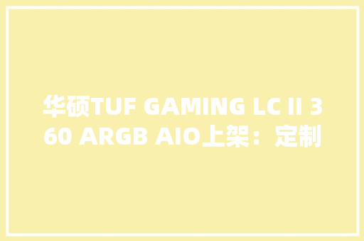 华硕TUF GAMING LC II 360 ARGB AIO上架：定制水泵和防尘风扇899元