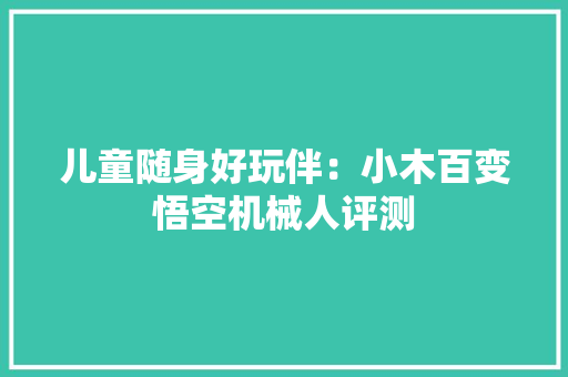 儿童随身好玩伴：小木百变悟空机械人评测