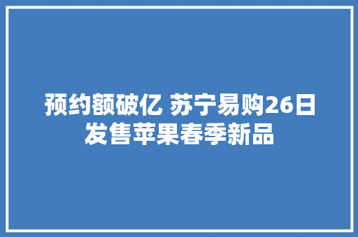 预约额破亿 苏宁易购26日发售苹果春季新品