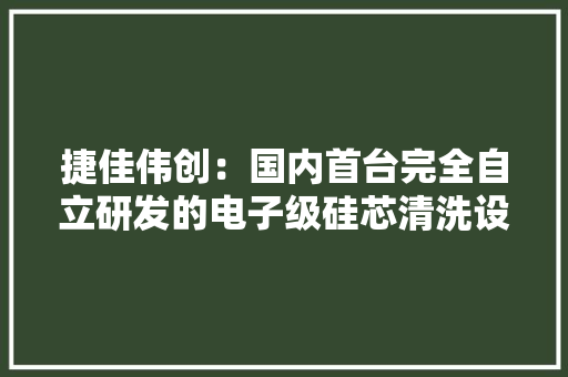 捷佳伟创：国内首台完全自立研发的电子级硅芯清洗设备即将交付