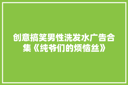 创意搞笑男性洗发水广告合集《纯爷们的烦恼丝》