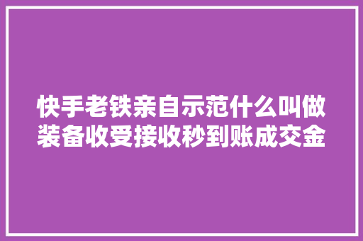 快手老铁亲自示范什么叫做装备收受接收秒到账成交金额令人咋舌