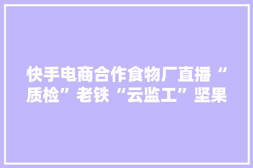 快手电商合作食物厂直播“质检”老铁“云监工”坚果分娩全过程