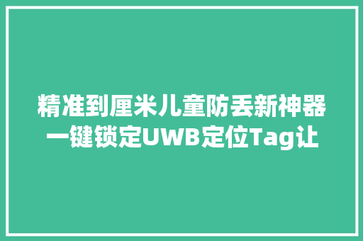 精准到厘米儿童防丢新神器一键锁定UWB定位Tag让家长更安心