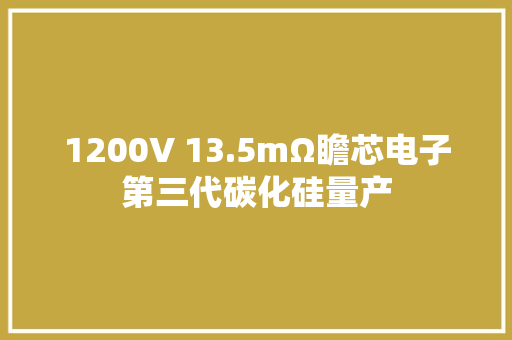 1200V 13.5mΩ瞻芯电子第三代碳化硅量产