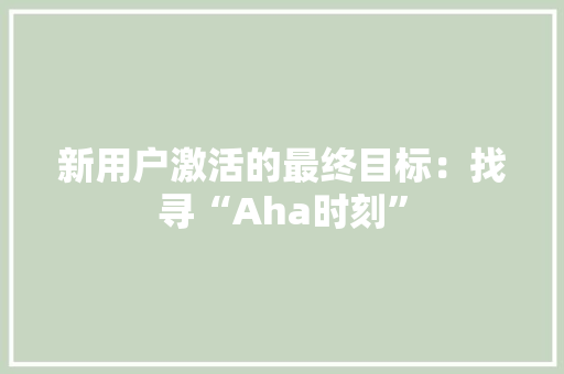 新用户激活的最终目标：找寻“Aha时刻” 新用户激活的最终目标：找寻“Aha时刻” 人工智能