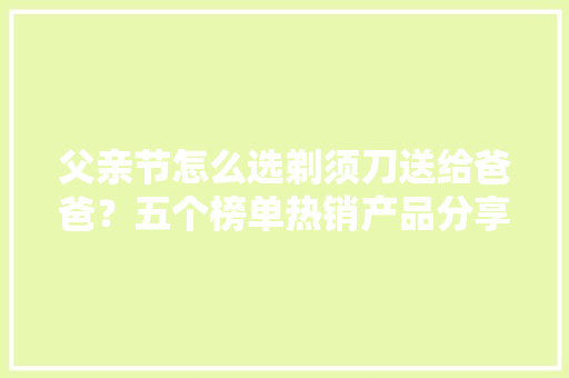 父亲节怎么选剃须刀送给爸爸？五个榜单热销产品分享 父亲节怎么选剃须刀送给爸爸？五个榜单热销产品分享 互联通信