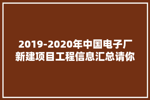 2019-2020年中国电子厂新建项目工程信息汇总请你收藏 2019-2020年中国电子厂新建项目工程信息汇总请你收藏 互联通信