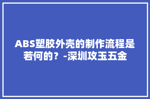 ABS塑胶外壳的制作流程是若何的？-深圳攻玉五金