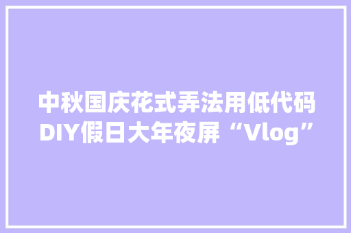中秋国庆花式弄法用低代码DIY假日大年夜屏“Vlog” 中秋国庆花式弄法用低代码DIY假日大年夜屏“Vlog” 智能家居