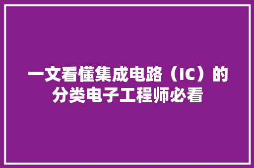一文看懂集成电路（IC）的分类电子工程师必看