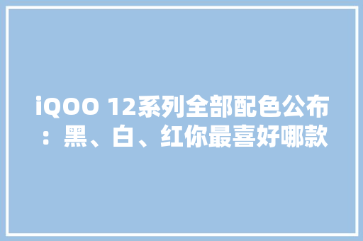 iQOO 12系列全部配色公布：黑、白、红你最喜好哪款？