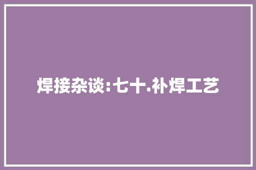 焊接杂谈:七十.补焊工艺
