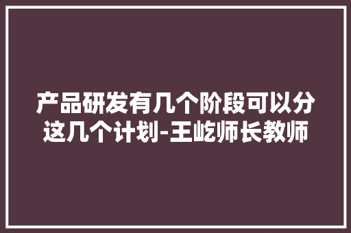 产品研发有几个阶段可以分这几个计划-王屹师长教师 产品研发有几个阶段可以分这几个计划-王屹师长教师 人工智能