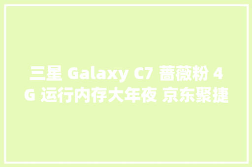 三星 Galaxy C7 蔷薇粉 4G 运行内存大年夜 京东聚捷联盛手机旗舰店售价2238元 三星 Galaxy C7 蔷薇粉 4G 运行内存大年夜 京东聚捷联盛手机旗舰店售价2238元 互联通信