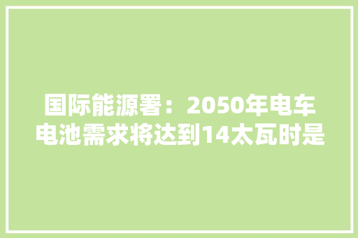 国际能源署：2050年电车电池需求将达到14太瓦时是2020年的90倍 国际能源署：2050年电车电池需求将达到14太瓦时是2020年的90倍 互联通信