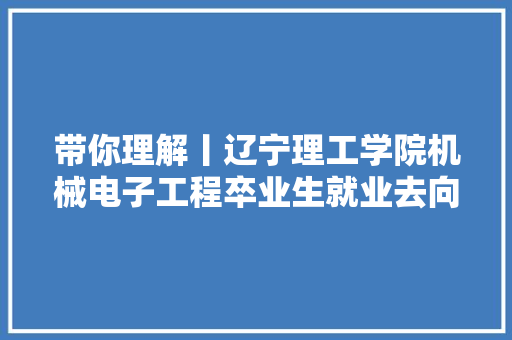 带你理解丨辽宁理工学院机械电子工程卒业生就业去向和薪资待遇 带你理解丨辽宁理工学院机械电子工程卒业生就业去向和薪资待遇 互联通信