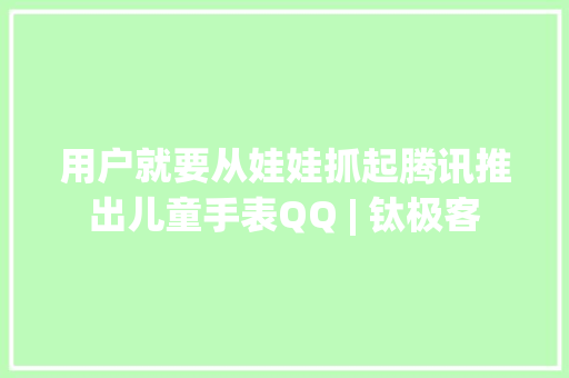 用户就要从娃娃抓起腾讯推出儿童手表QQ | 钛极客