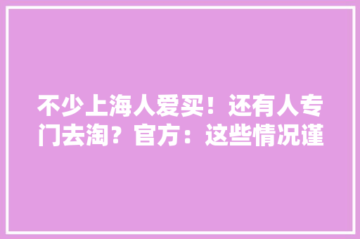 不少上海人爱买！还有人专门去淘？官方：这些情况谨慎→