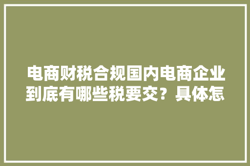 电商财税合规国内电商企业到底有哪些税要交？具体怎么算？
