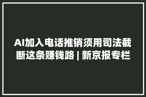 AI加入电话推销须用司法截断这条赚钱路 | 新京报专栏 AI加入电话推销须用司法截断这条赚钱路 | 新京报专栏 智能科技