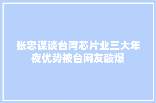 张忠谋谈台湾芯片业三大年夜优势被台网友酸爆