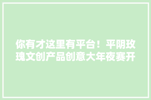 你有才这里有平台！平阴玫瑰文创产品创意大年夜赛开征！