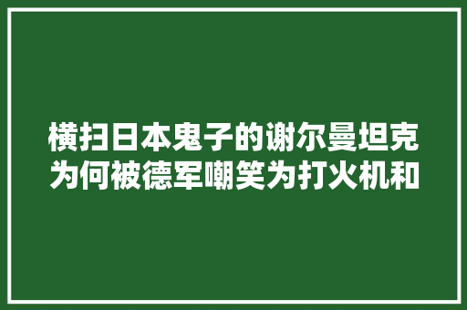 横扫日本鬼子的谢尔曼坦克为何被德军嘲笑为打火机和谢馒头？