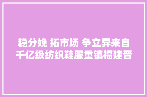 稳分娩 拓市场 争立异来自千亿级纺织鞋服重镇福建晋江、长乐的一线不雅观察