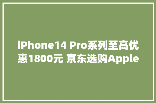 iPhone14 Pro系列至高优惠1800元 京东选购Apple产品省钱又省心