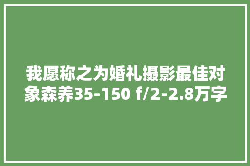我愿称之为婚礼摄影最佳对象森养35-150 f/2-2.8万字长文申报